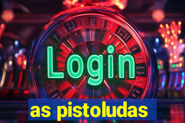 as pistoludas